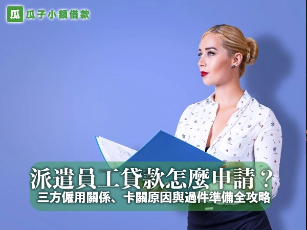 派遣員工貸款怎麼申請？三方僱用關係、卡關原因與過件準備全攻略