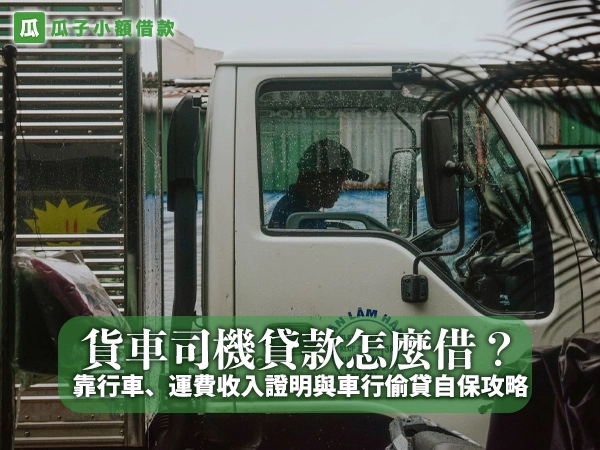 貨車司機貸款怎麼借？靠行車、運費收入證明與車行偷貸自保攻略